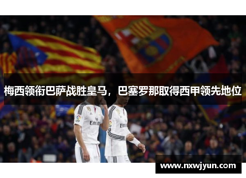 梅西领衔巴萨战胜皇马，巴塞罗那取得西甲领先地位