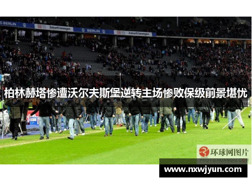 柏林赫塔惨遭沃尔夫斯堡逆转主场惨败保级前景堪忧